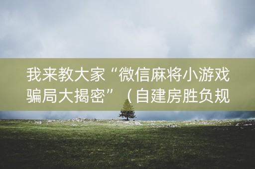 我来教大家“微信麻将小游戏骗局大揭密”（自建房胜负规律)