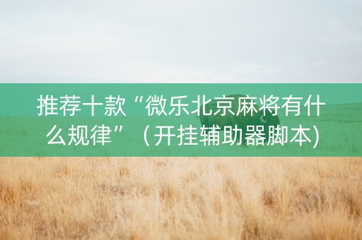 推荐十款“微乐北京麻将有什么规律”（开挂辅助器脚本)