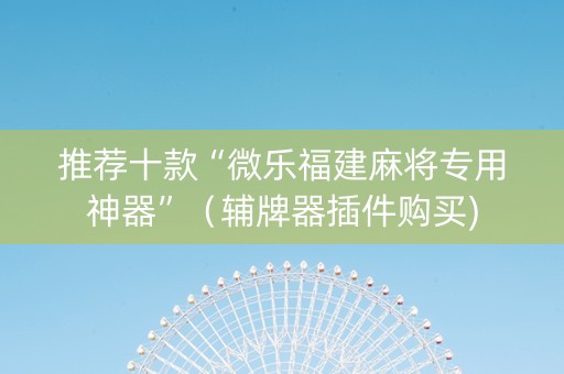 推荐十款“微乐福建麻将专用神器”（辅牌器插件购买)