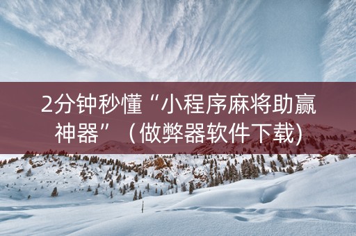 2分钟秒懂“小程序麻将助赢神器”（做弊器软件下载)