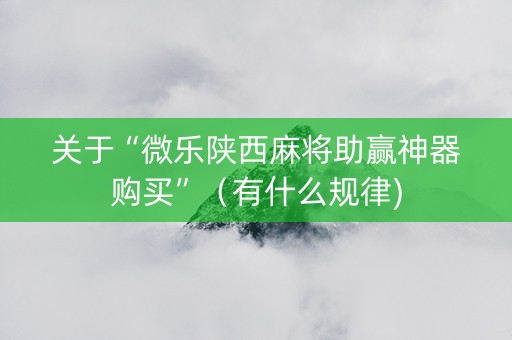关于“微乐陕西麻将助赢神器购买”（有什么规律)