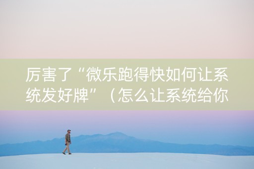 厉害了“微乐跑得快如何让系统发好牌”（怎么让系统给你发好牌)
