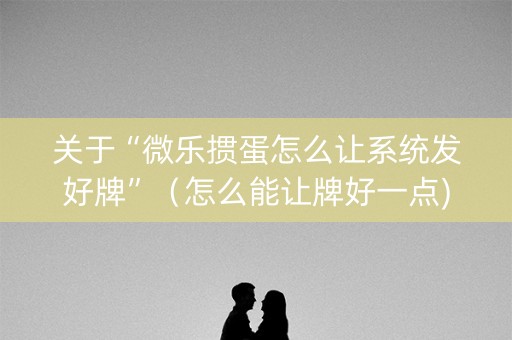 关于“微乐掼蛋怎么让系统发好牌”（怎么能让牌好一点)