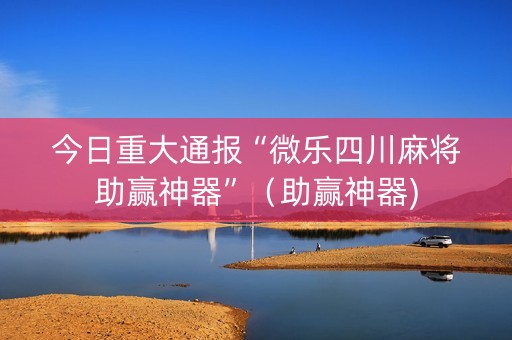 今日重大通报“微乐四川麻将助赢神器”（助赢神器)