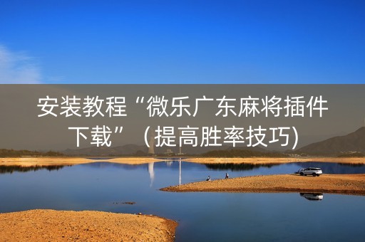 安装教程“微乐广东麻将插件下载”（提高胜率技巧)