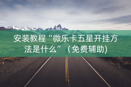 安装教程“微乐卡五星开挂方法是什么”（免费辅助)