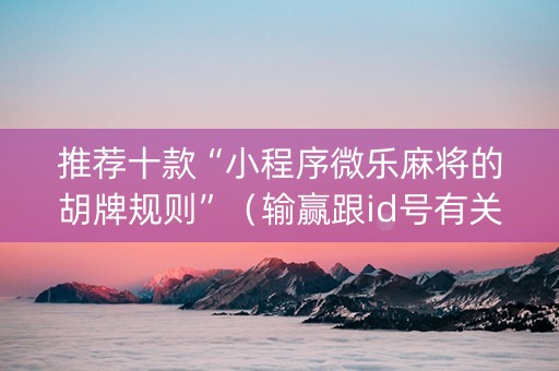 推荐十款“小程序微乐麻将的胡牌规则”（输赢跟id号有关系吗)
