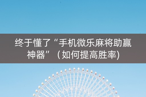 终于懂了“手机微乐麻将助赢神器”（如何提高胜率)