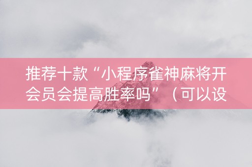 推荐十款“小程序雀神麻将开会员会提高胜率吗”（可以设置输赢吗)