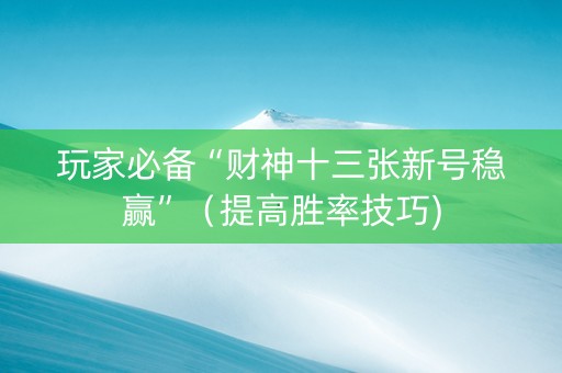玩家必备“财神十三张新号稳赢”（提高胜率技巧)