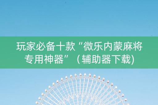 玩家必备十款“微乐内蒙麻将专用神器”（辅助器下载)