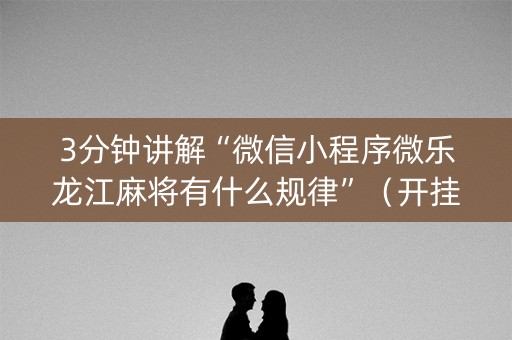 3分钟讲解“微信小程序微乐龙江麻将有什么规律”（开挂辅助脚本)
