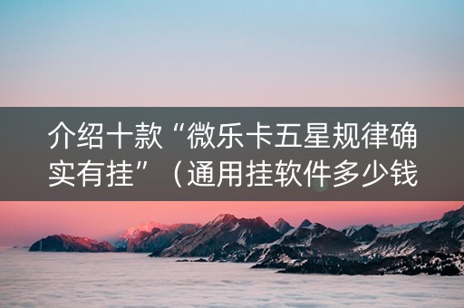 介绍十款“微乐卡五星规律确实有挂”（通用挂软件多少钱)