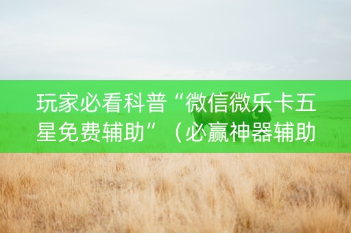 玩家必看科普“微信微乐卡五星免费辅助”（必赢神器辅助器)