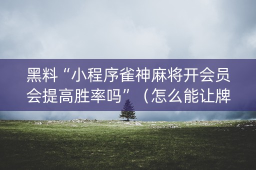 黑料“小程序雀神麻将开会员会提高胜率吗”（怎么能让牌好一点)