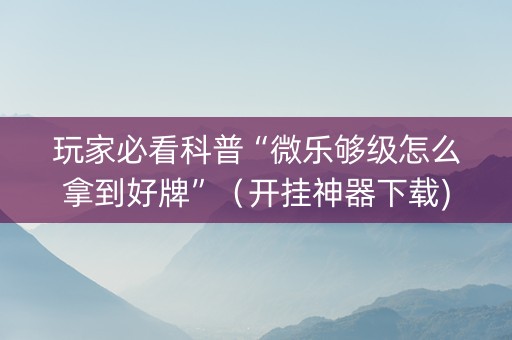 玩家必看科普“微乐够级怎么拿到好牌”（开挂神器下载)