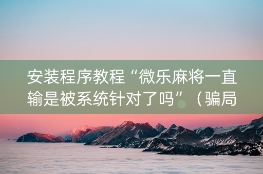 安装程序教程“微乐麻将一直输是被系统针对了吗”（骗局大揭秘)