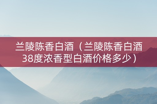 兰陵陈香白酒（兰陵陈香白酒38度浓香型白酒价格多少）
