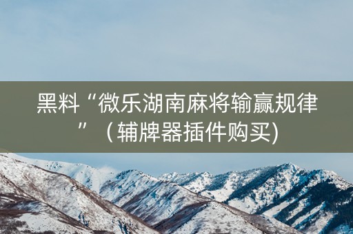 黑料“微乐湖南麻将输赢规律”（辅牌器插件购买)