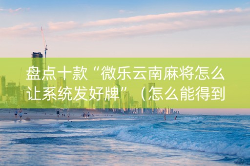 盘点十款“微乐云南麻将怎么让系统发好牌”（怎么能得到好牌)