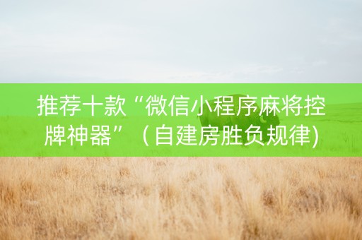 推荐十款“微信小程序麻将控牌神器”（自建房胜负规律)