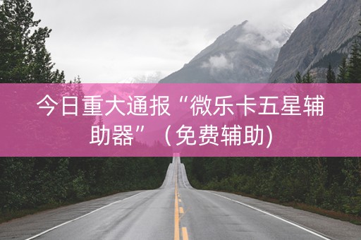 今日重大通报“微乐卡五星辅助器”（免费辅助)