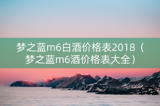 梦之蓝m6白酒价格表2018（梦之蓝m6酒价格表大全）