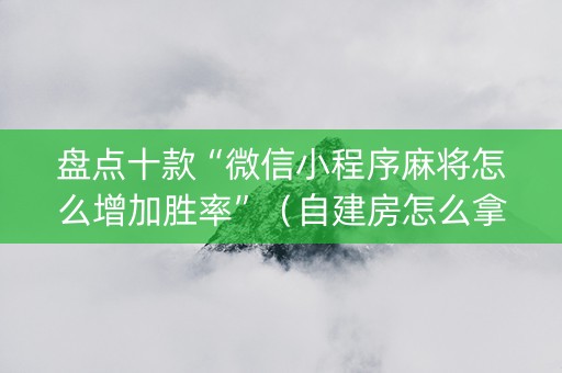 盘点十款“微信小程序麻将怎么增加胜率”（自建房怎么拿好牌)