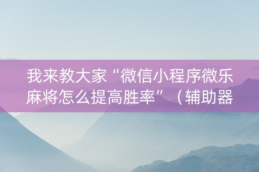 我来教大家“微信小程序微乐麻将怎么提高胜率”（辅助器通用版)
