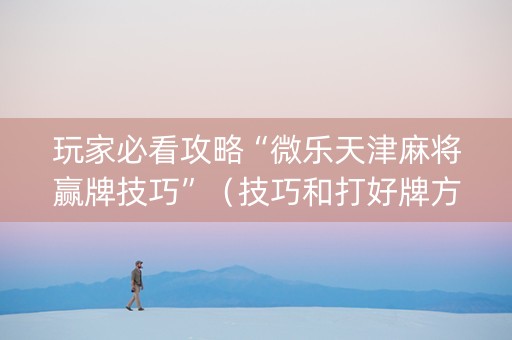 玩家必看攻略“微乐天津麻将赢牌技巧”（技巧和打好牌方法)