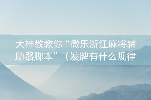 大神教教你“微乐浙江麻将辅助器脚本”（发牌有什么规律吗)
