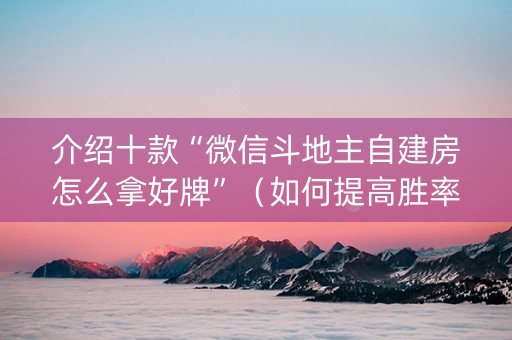 介绍十款“微信斗地主自建房怎么拿好牌”（如何提高胜率)