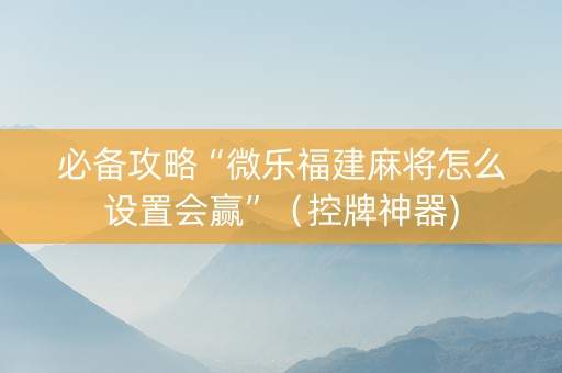 必备攻略“微乐福建麻将怎么设置会赢”（控牌神器)