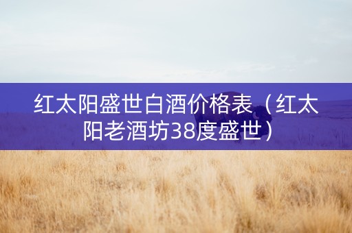 红太阳盛世白酒价格表（红太阳老酒坊38度盛世）