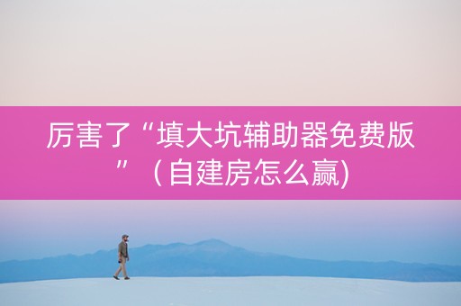厉害了“填大坑辅助器免费版”（自建房怎么赢)