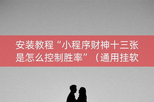 安装教程“小程序财神十三张是怎么控制胜率”（通用挂软件多少钱)