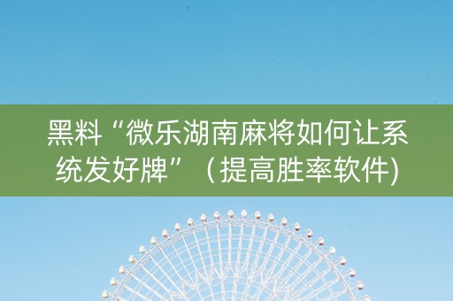 黑料“微乐湖南麻将如何让系统发好牌”（提高胜率软件)