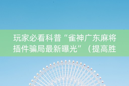玩家必看科普“雀神广东麻将插件骗局最新曝光”（提高胜率软件)