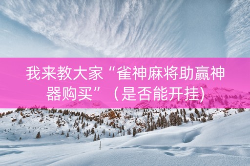 我来教大家“雀神麻将助赢神器购买”（是否能开挂)