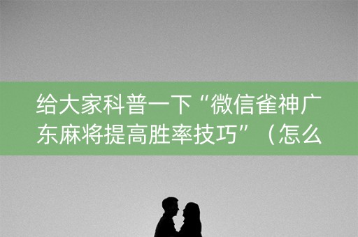 给大家科普一下“微信雀神广东麻将提高胜率技巧”（怎么让系统给自己好牌)
