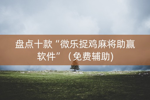 盘点十款“微乐捉鸡麻将助赢软件”（免费辅助)