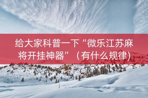 给大家科普一下“微乐江苏麻将开挂神器”（有什么规律)