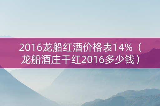 2016龙船红酒价格表14%（龙船酒庄干红2016多少钱）