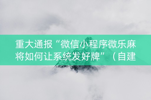 重大通报“微信小程序微乐麻将如何让系统发好牌”（自建房胜负规律)