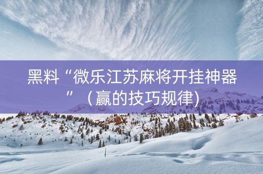 黑料“微乐江苏麻将开挂神器”（赢的技巧规律)