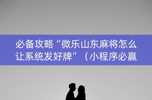 必备攻略“微乐山东麻将怎么让系统发好牌”（小程序必赢神器)