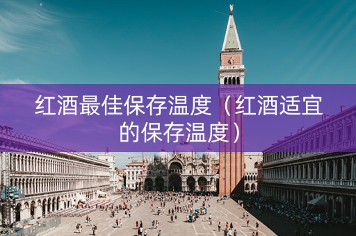 红酒最佳保存温度（红酒适宜的保存温度）