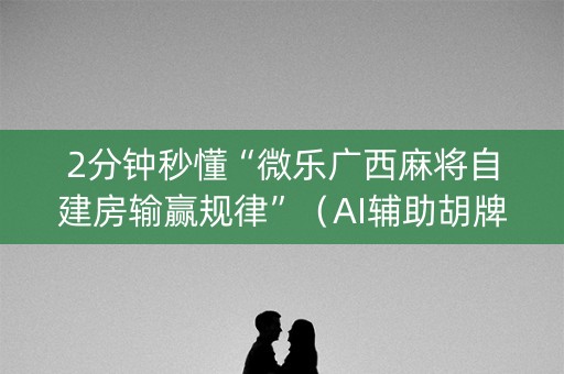 2分钟秒懂“微乐广西麻将自建房输赢规律”（AI辅助胡牌规则)