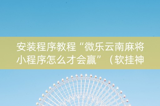 安装程序教程“微乐云南麻将小程序怎么才会赢”（软挂神器)