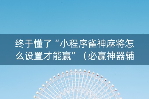 终于懂了“小程序雀神麻将怎么设置才能赢”（必赢神器辅助器)